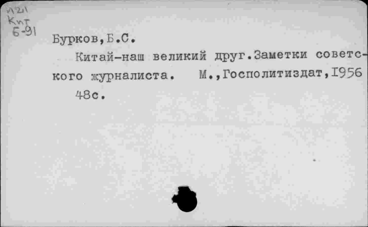 ﻿А1Л
КучТ г .01 “ *	Бурков,Б.С.
Китай—наш великий друг.Заметки совете кого журналиста. М.,Госполитиздат,1956 48с.